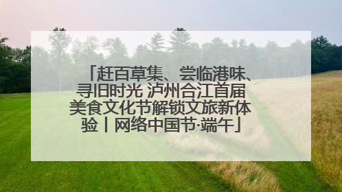 赶百草集、尝临港味、寻旧时光 泸州合江首届美食文化节解锁文旅新体验丨网络中国节·端午