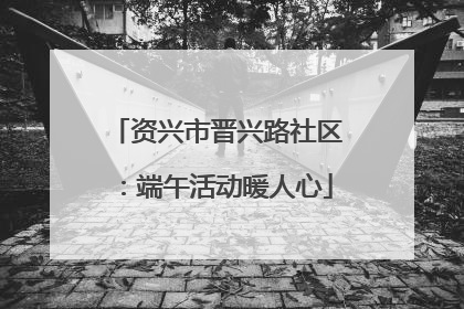 资兴市晋兴路社区：端午活动暖人心