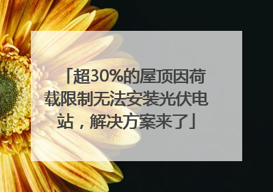 超30%的屋顶因荷载限制无法安装光伏电站，解决方案来了