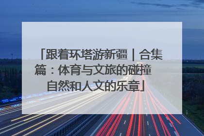跟着环塔游新疆｜合集篇：体育与文旅的碰撞 自然和人文的乐章