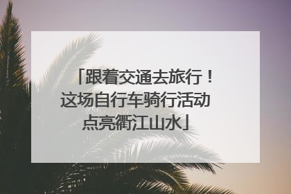 跟着交通去旅行！这场自行车骑行活动点亮衢江山水