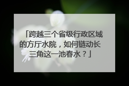 跨越三个省级行政区域的方厅水院，如何链动长三角这一池春水？