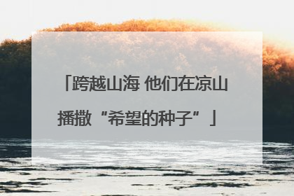 跨越山海 他们在凉山播撒“希望的种子”