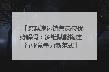 跨越速运销售岗位优势解码：多维赋能构建行业竞争力新范式