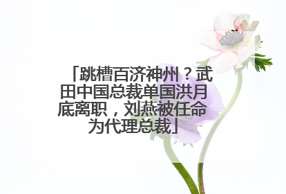 跳槽百济神州？武田中国总裁单国洪月底离职，刘燕被任命为代理总裁