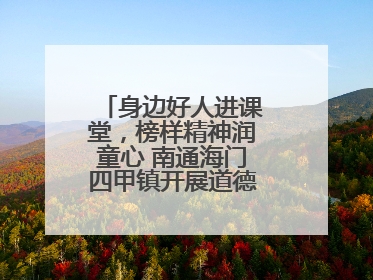 身边好人进课堂，榜样精神润童心 南通海门四甲镇开展道德模范事迹宣讲