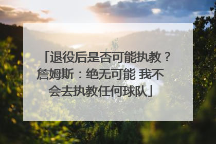 退役后是否可能执教？詹姆斯：绝无可能 我不会去执教任何球队