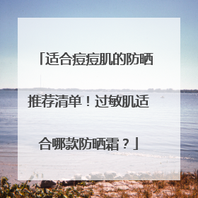 适合痘痘肌的防晒推荐清单！过敏肌适合哪款防晒霜？