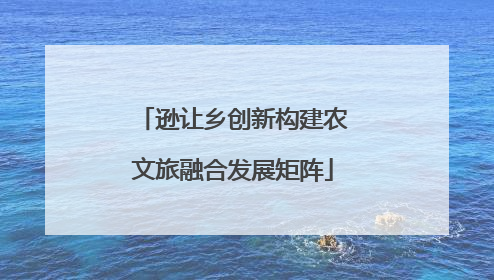 逊让乡创新构建农文旅融合发展矩阵