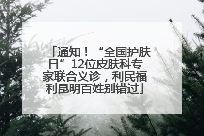通知！“全国护肤日”12位皮肤科专家联合义诊，利民福利昆明百姓别错过