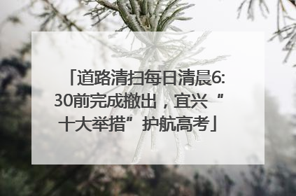 道路清扫每日清晨6:30前完成撤出，宜兴“十大举措”护航高考