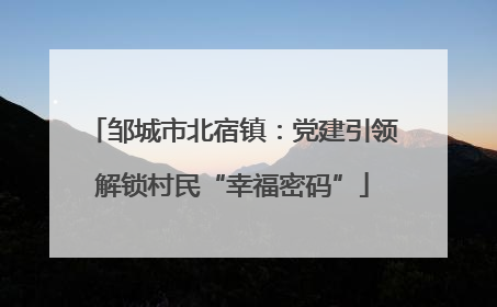 邹城市北宿镇：党建引领解锁村民“幸福密码”