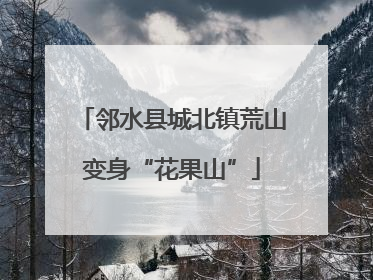 邻水县城北镇荒山变身“花果山”