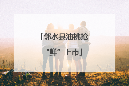 邻水县油桃抢“鲜”上市