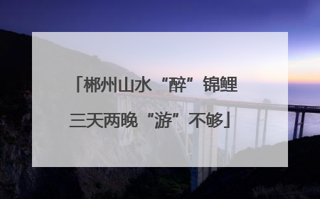 郴州山水“醉”锦鲤 三天两晚“游”不够