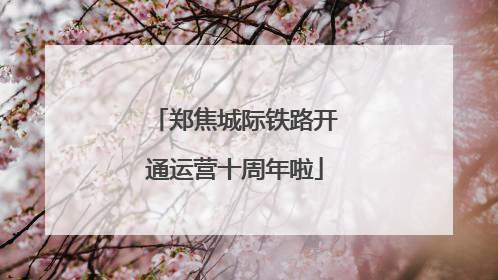 郑焦城际铁路开通运营十周年啦