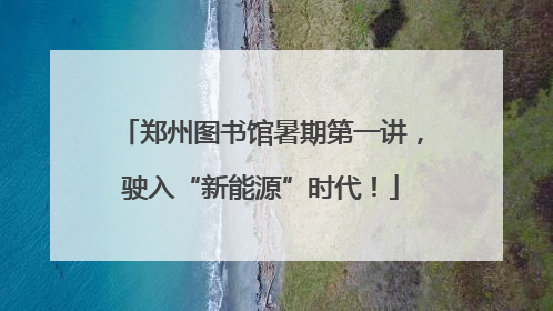 郑州图书馆暑期第一讲，驶入“新能源”时代！