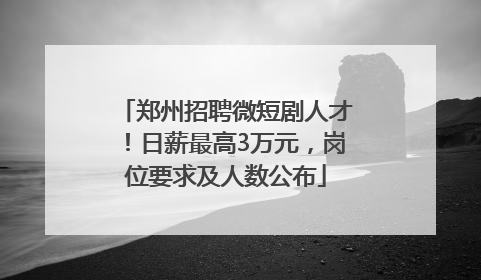 郑州招聘微短剧人才！日薪最高3万元，岗位要求及人数公布