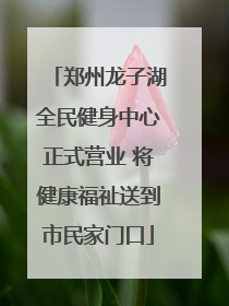 郑州龙子湖全民健身中心正式营业 将健康福祉送到市民家门口