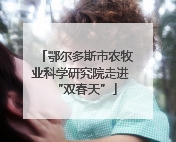 鄂尔多斯市农牧业科学研究院走进“双春天”
