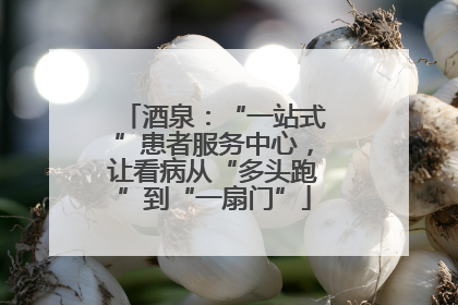 酒泉：“一站式”患者服务中心，让看病从“多头跑”到“一扇门”