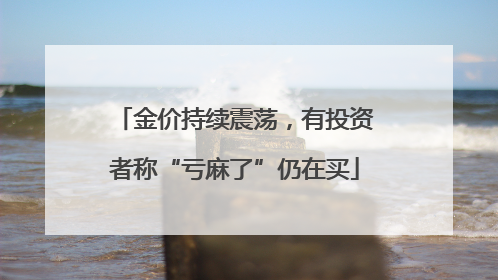 金价持续震荡，有投资者称“亏麻了”仍在买