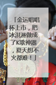 金运唱唱杯上市，把冰淇淋做成了K歌神器，夏天想不火都难！