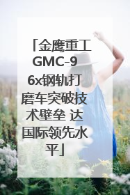 金鹰重工GMC-96x钢轨打磨车突破技术壁垒 达国际领先水平