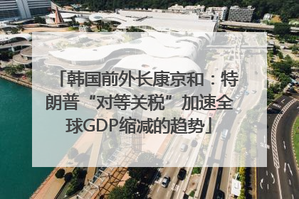 韩国前外长康京和：特朗普“对等关税”加速全球GDP缩减的趋势