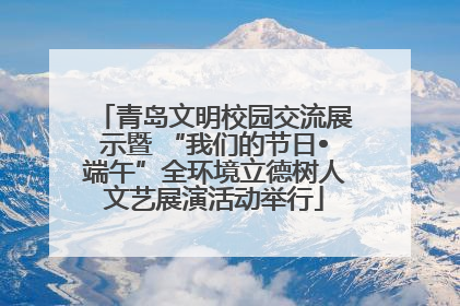 青岛文明校园交流展示暨 “我们的节日•端午”全环境立德树人文艺展演活动举行