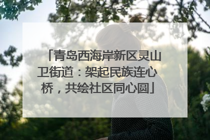 青岛西海岸新区灵山卫街道：架起民族连心桥，共绘社区同心圆