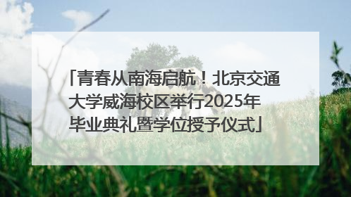 青春从南海启航！北京交通大学威海校区举行2025年毕业典礼暨学位授予仪式