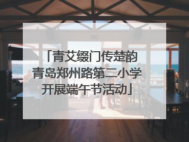 青艾缀门传楚韵 青岛郑州路第二小学开展端午节活动