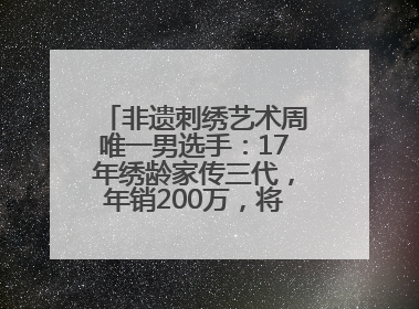 非遗刺绣艺术周唯一男选手：17年绣龄家传三代，年销200万，将试水直播