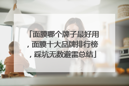 面膜哪个牌子最好用，面膜十大品牌排行榜，踩坑无数避雷总结