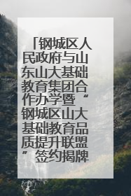 钢城区人民政府与山东山大基础教育集团合作办学暨“钢城区山大基础教育品质提升联盟”签约揭牌活动举行