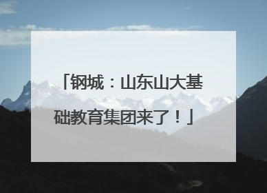 钢城：山东山大基础教育集团来了！