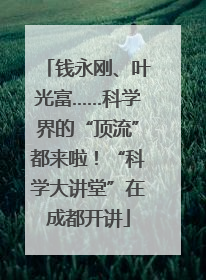 钱永刚、叶光富……科学界的“顶流”都来啦！“科学大讲堂”在成都开讲