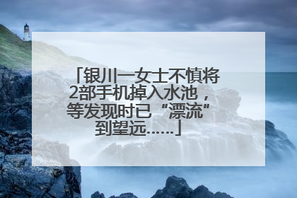 银川一女士不慎将2部手机掉入水池，等发现时已“漂流”到望远……