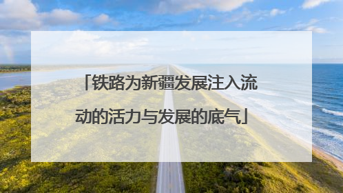 铁路为新疆发展注入流动的活力与发展的底气