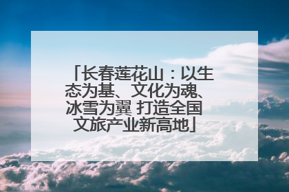 长春莲花山：以生态为基、文化为魂、冰雪为翼 打造全国文旅产业新高地
