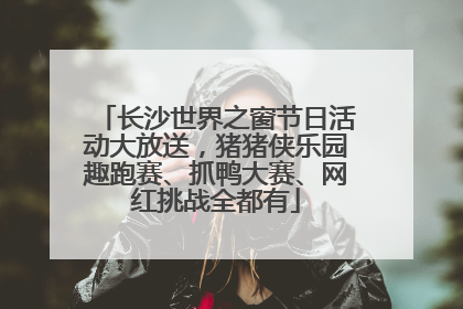 长沙世界之窗节日活动大放送，猪猪侠乐园趣跑赛、抓鸭大赛、网红挑战全都有