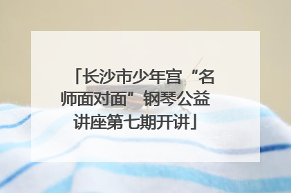 长沙市少年宫“名师面对面”钢琴公益讲座第七期开讲