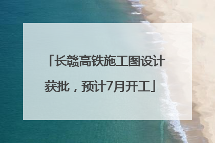 长赣高铁施工图设计获批，预计7月开工