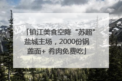 镇江美食空降“苏超”盐城主场，2000份锅盖面+ 肴肉免费吃