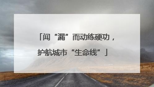 闻“漏”而动练硬功，护航城市“生命线”
