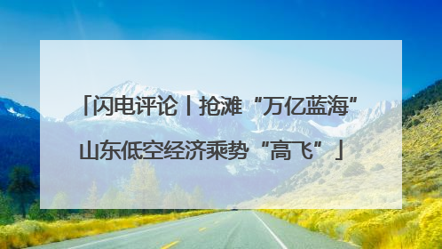 闪电评论丨抢滩“万亿蓝海” 山东低空经济乘势“高飞”
