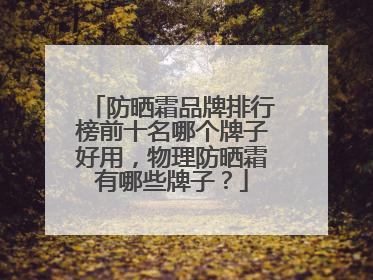防晒霜品牌排行榜前十名哪个牌子好用，物理防晒霜有哪些牌子？