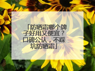 防晒霜哪个牌子好用又便宜？口碑公认，不踩坑防晒霜