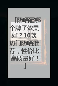 防晒霜哪个牌子效果好？10款热门防晒推荐，性价比高质量好！